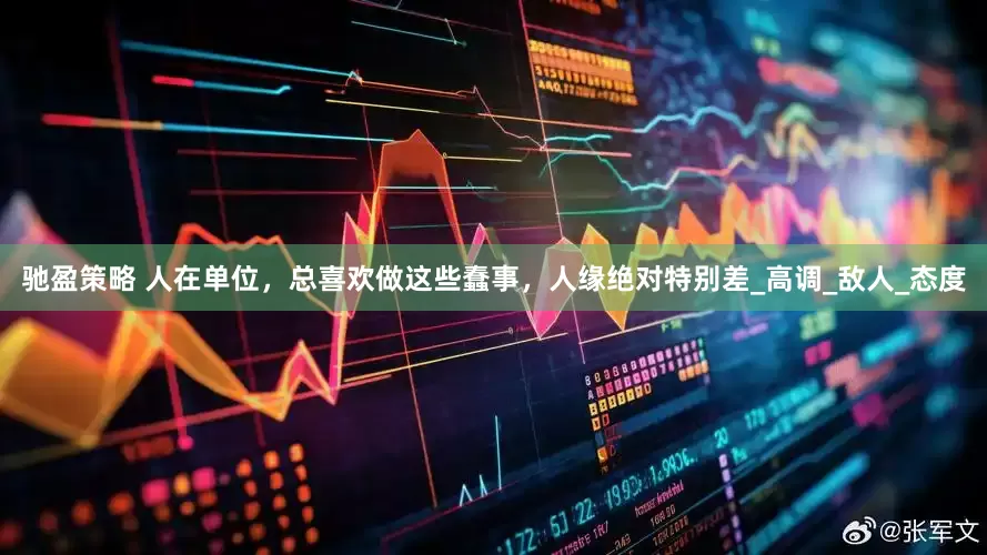 驰盈策略 人在单位，总喜欢做这些蠢事，人缘绝对特别差_高调_敌人_态度