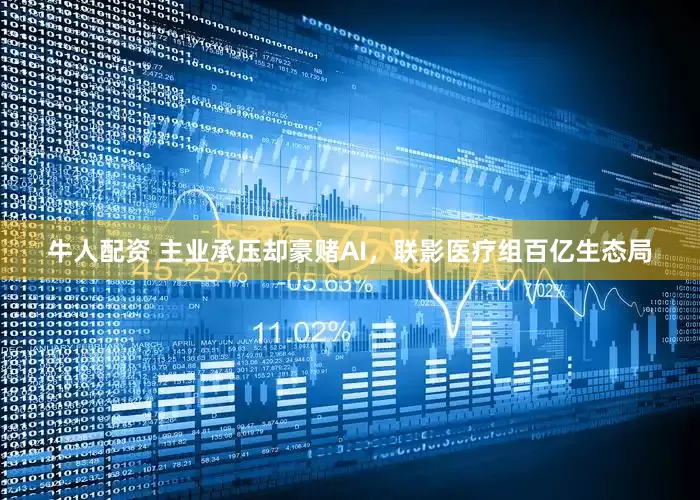 牛人配资 主业承压却豪赌AI,联影医疗组百亿生态局