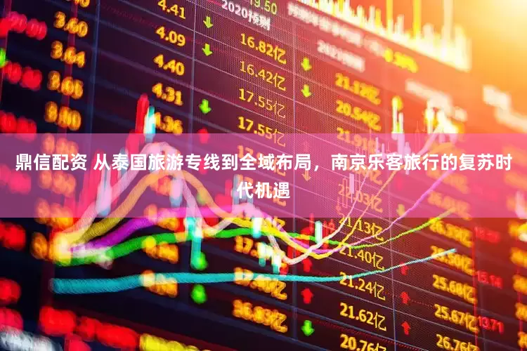 鼎信配资 从泰国旅游专线到全域布局，南京乐客旅行的复苏时代机遇
