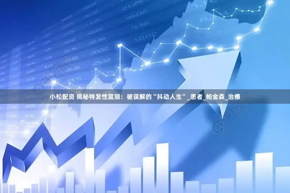 小松配资 揭秘特发性震颤:被误解的“抖动人生”_患者_帕金森_治療