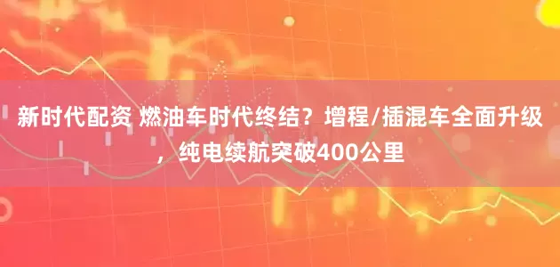 新时代配资 燃油车时代终结?增程/插混车全面升级,纯电续航突破400公里