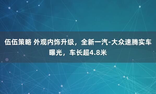 伍伍策略 外观内饰升级,全新一汽-大众速腾实车曝光,车长超4.8米