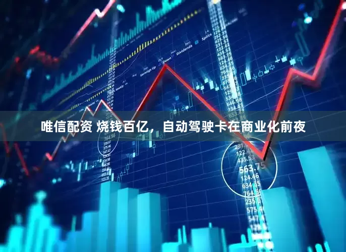 唯信配资 烧钱百亿,自动驾驶卡在商业化前夜