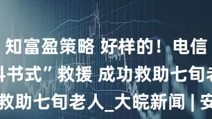 知富盈策略 好样的!电信5人组“教科书式”救援 成功救助七旬老人_大皖新闻 | 安徽网
