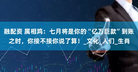 融配资 属相鸡:七月将是你的“亿万巨款”到账之时,你接不接你说了算!_文化_人们_生肖