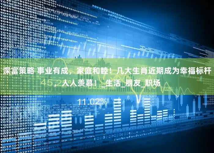 深富策略 事业有成,家庭和睦!几大生肖近期成为幸福标杆,人人羡慕!_生活_朋友_职场