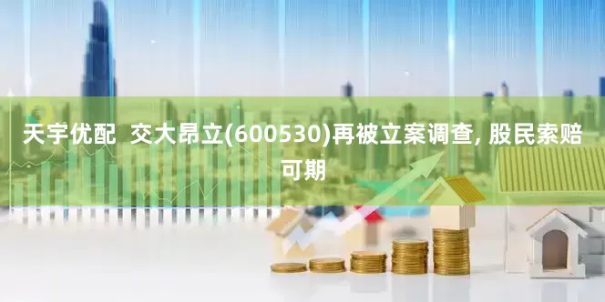 天宇优配  交大昂立(600530)再被立案调查, 股民索赔可期