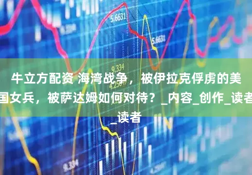 牛立方配资 海湾战争,被伊拉克俘虏的美国女兵,被萨达姆如何对待?_内容_创作_读者