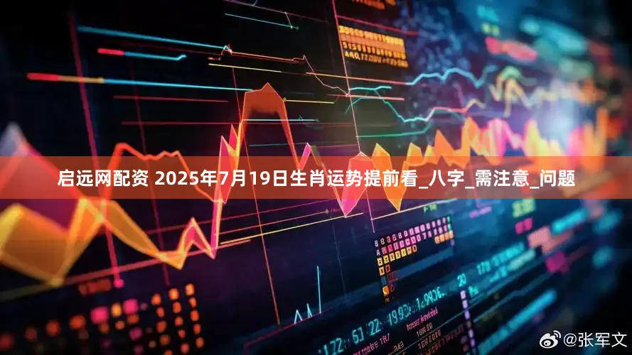 启远网配资 2025年7月19日生肖运势提前看_八字_需注意_问题