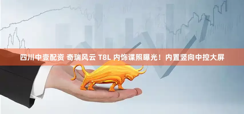 四川中壹配资 奇瑞风云 T8L 内饰谍照曝光!内置竖向中控大屏