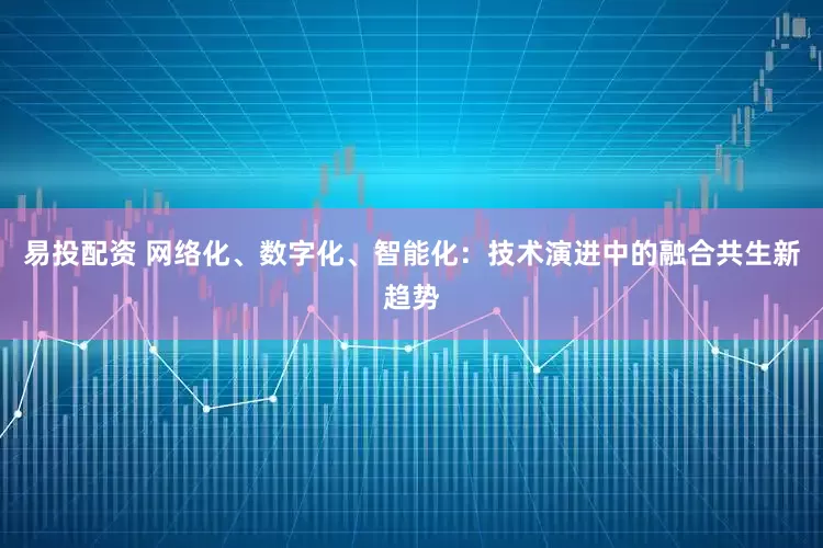 易投配资 网络化、数字化、智能化:技术演进中的融合共生新趋势
