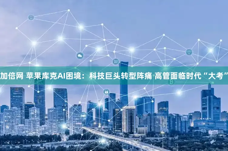 加倍网 苹果库克AI困境:科技巨头转型阵痛 高管面临时代“大考”