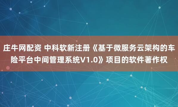 庄牛网配资 中科软新注册《基于微服务云架构的车险平台中间管理系统V1.0》项目的软件著作权