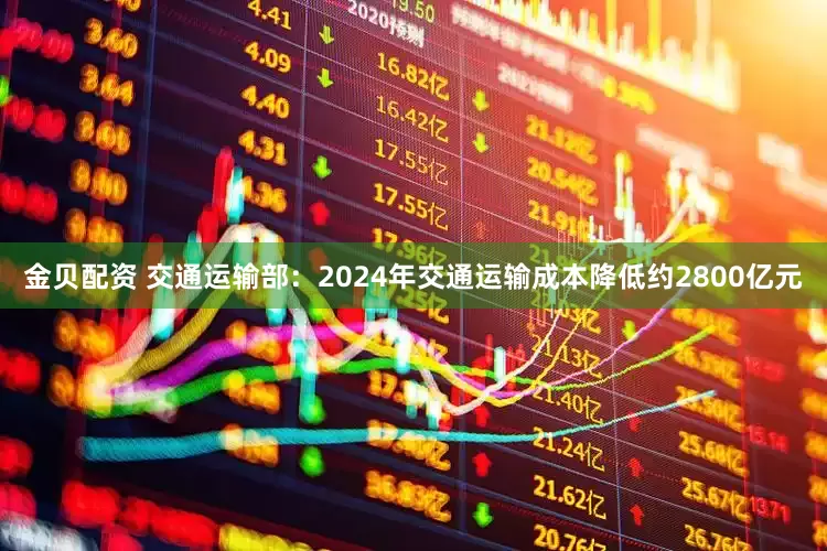 金贝配资 交通运输部：2024年交通运输成本降低约2800亿元