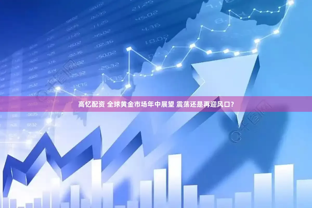 高忆配资 全球黄金市场年中展望 震荡还是再迎风口?