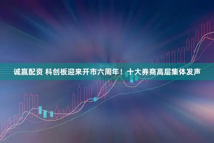 诚赢配资 科创板迎来开市六周年!十大券商高层集体发声
