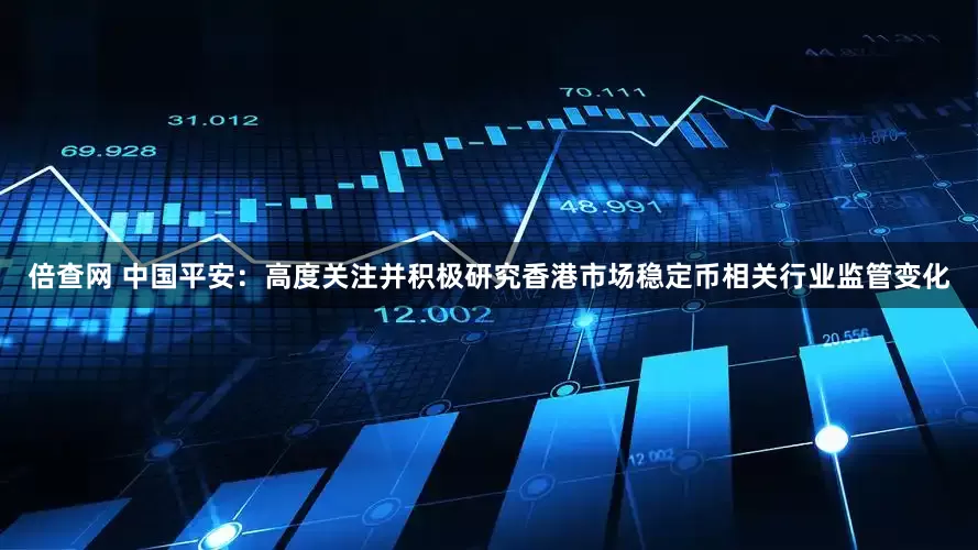 倍查网 中国平安：高度关注并积极研究香港市场稳定币相关行业监管变化