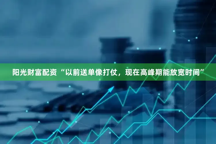 阳光财富配资 “以前送单像打仗,现在高峰期能放宽时间”