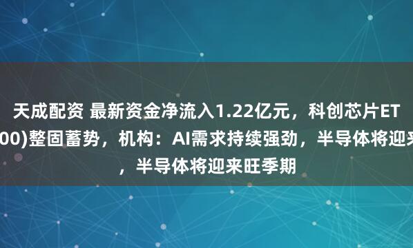 天成配资 最新资金净流入1.22亿元,科创芯片ETF(588200)整固蓄势,机构:AI需求持续强劲,半导体将迎来旺季期