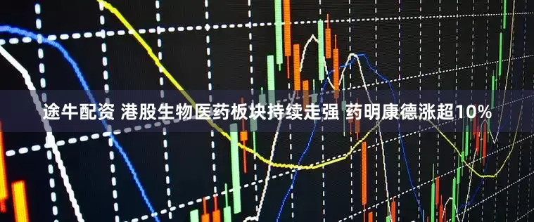 途牛配资 港股生物医药板块持续走强 药明康德涨超10%