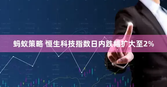 蚂蚁策略 恒生科技指数日内跌幅扩大至2%