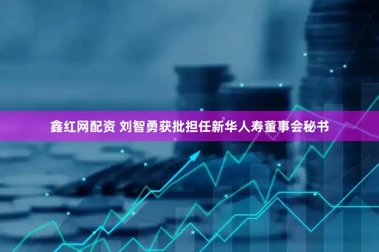 鑫红网配资 刘智勇获批担任新华人寿董事会秘书