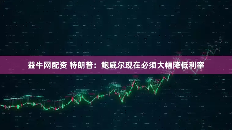益牛网配资 特朗普：鲍威尔现在必须大幅降低利率