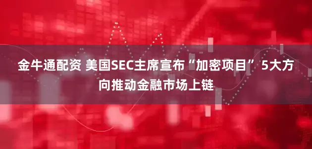 金牛通配资 美国SEC主席宣布“加密项目” 5大方向推动金融市场上链