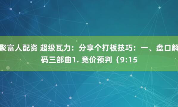 聚富人配资 超级瓦力:分享个打板技巧:一、盘口解码三部曲1. 竞价预判(9:15