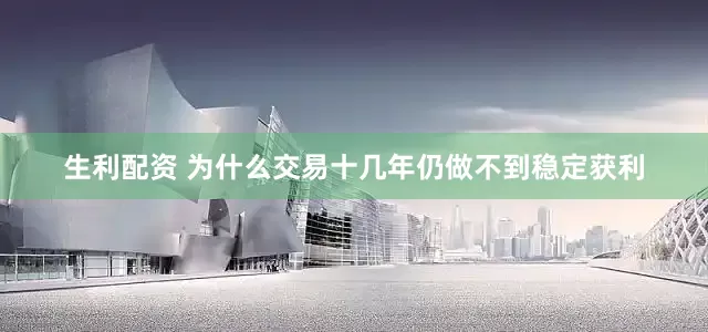 生利配资 为什么交易十几年仍做不到稳定获利