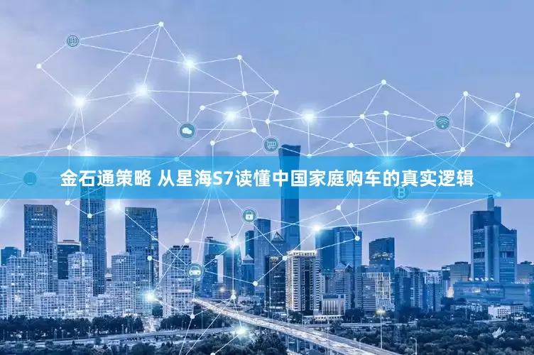 金石通策略 从星海S7读懂中国家庭购车的真实逻辑