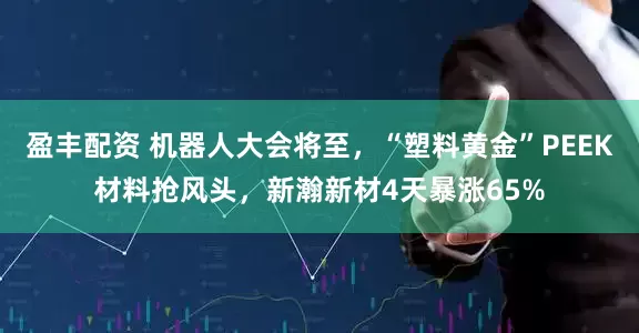盈丰配资 机器人大会将至,“塑料黄金”PEEK材料抢风头,新瀚新材4天暴涨65%