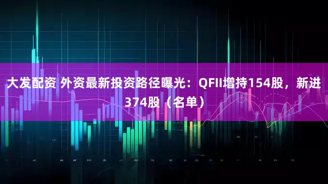 大发配资 外资最新投资路径曝光:QFII增持154股,新进374股(名单)