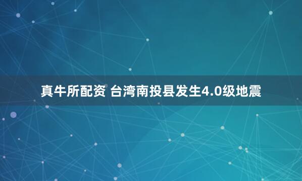 真牛所配资 台湾南投县发生4.0级地震