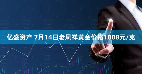 亿盛资产 7月14日老凤祥黄金价格1008元/克
