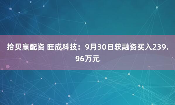 拾贝赢配资 旺成科技：9月30日获融资买入239.96万元