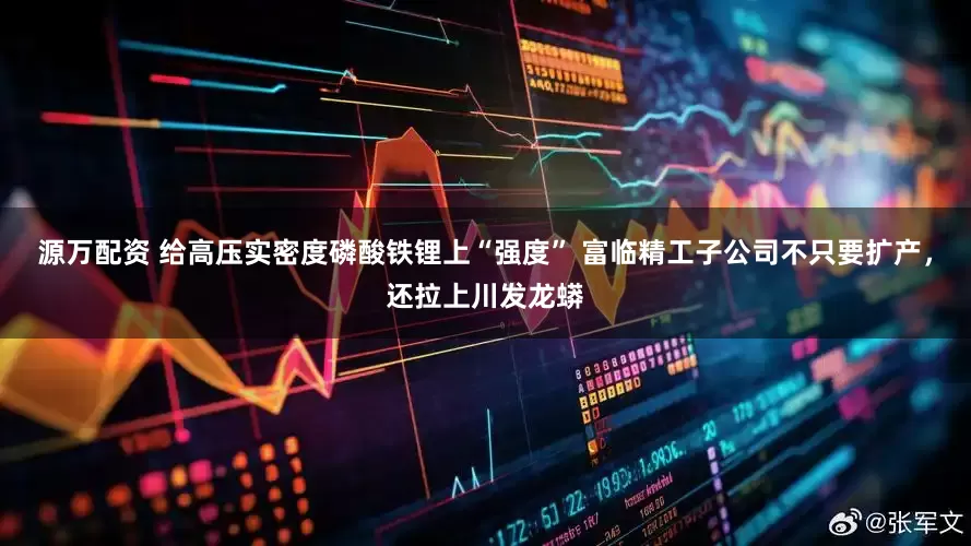 源万配资 给高压实密度磷酸铁锂上“强度” 富临精工子公司不只要扩产，还拉上川发龙蟒