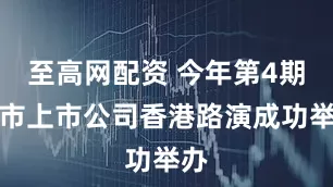 至高网配资 今年第4期深市上市公司香港路演成功举办