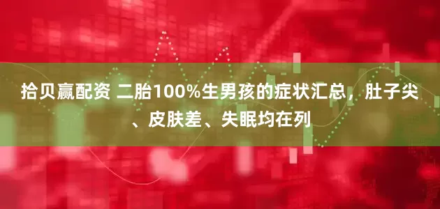 拾贝赢配资 二胎100%生男孩的症状汇总，肚子尖、皮肤差、失眠均在列