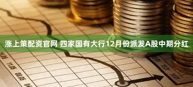 涨上策配资官网 四家国有大行12月份派发A股中期分红
