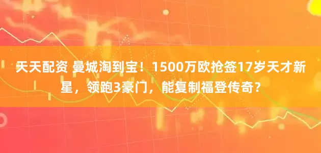 天天配资 曼城淘到宝！1500万欧抢签17岁天才新星，领跑3豪门，能复制福登传奇？