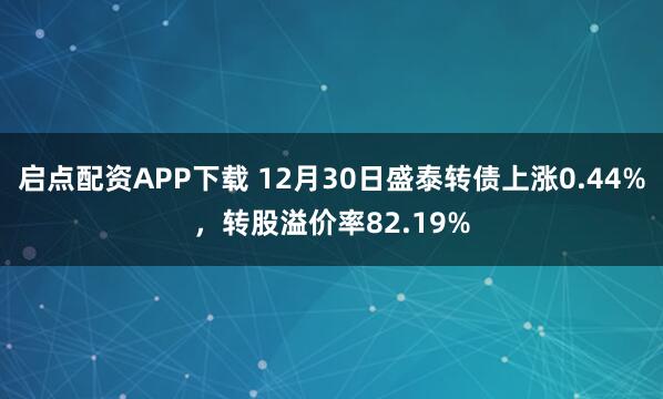 启点配资APP下载 12月30日盛泰转债上涨0.44%，转股溢价率82.19%
