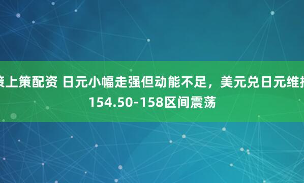 策上策配资 日元小幅走强但动能不足，美元兑日元维持154.50-158区间震荡