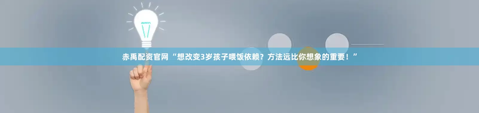 赤禹配资官网 “想改变3岁孩子喂饭依赖？方法远比你想象的重要！”
