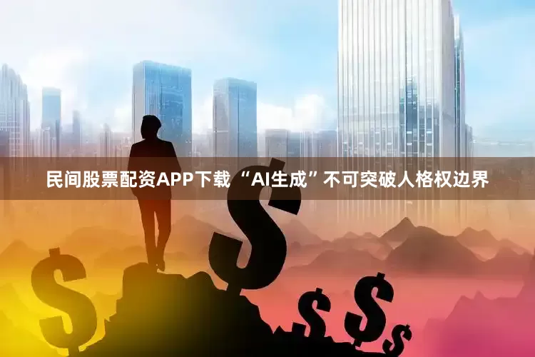 民间股票配资APP下载 “AI生成”不可突破人格权边界