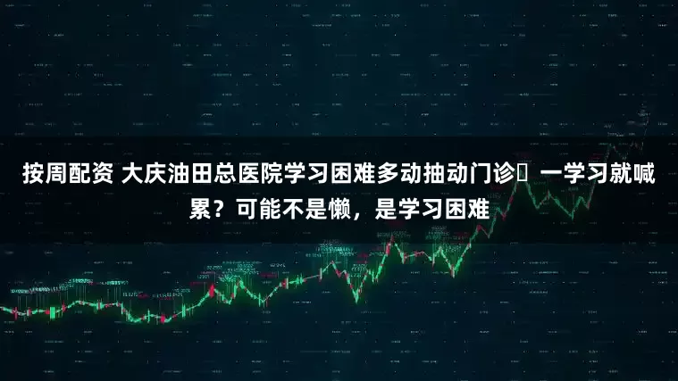 按周配资 大庆油田总医院学习困难多动抽动门诊▷一学习就喊累？可能不是懒，是学习困难