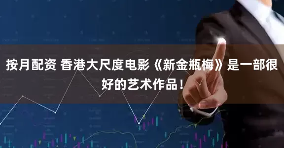 按月配资 香港大尺度电影《新金瓶梅》是一部很好的艺术作品！