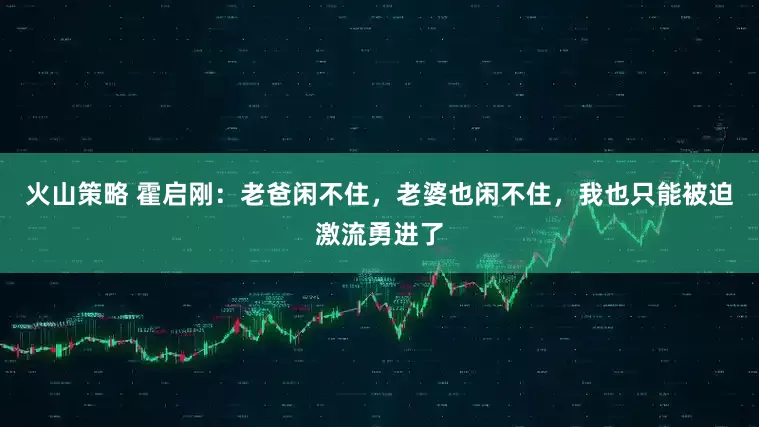 火山策略 霍启刚：老爸闲不住，老婆也闲不住，我也只能被迫激流勇进了