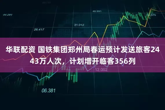 华联配资 国铁集团郑州局春运预计发送旅客2443万人次，计划增开临客356列