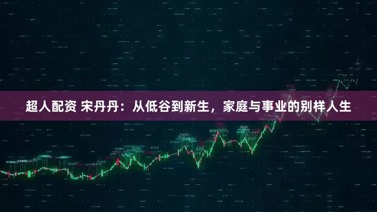 超人配资 宋丹丹：从低谷到新生，家庭与事业的别样人生